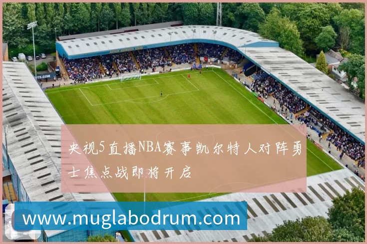 央视5直播NBA赛事凯尔特人对阵勇士焦点战即将开启