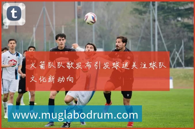 火箭队队歌发布引发球迷关注球队文化新动向