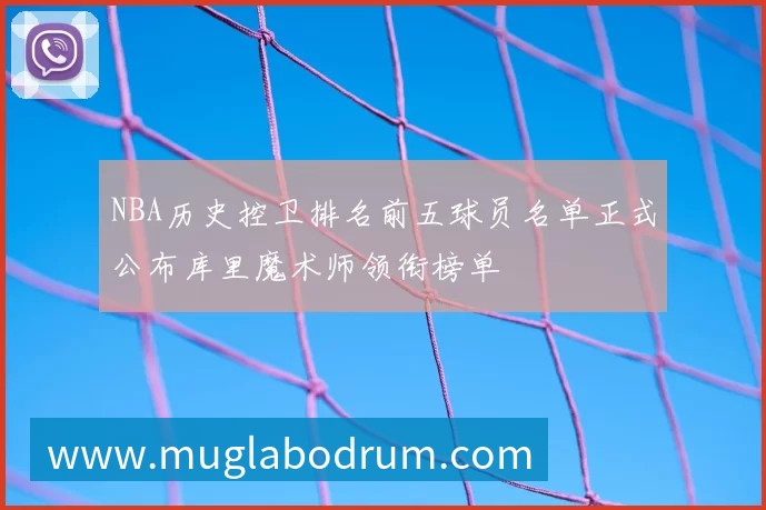 NBA历史控卫排名前五球员名单正式公布库里魔术师领衔榜单