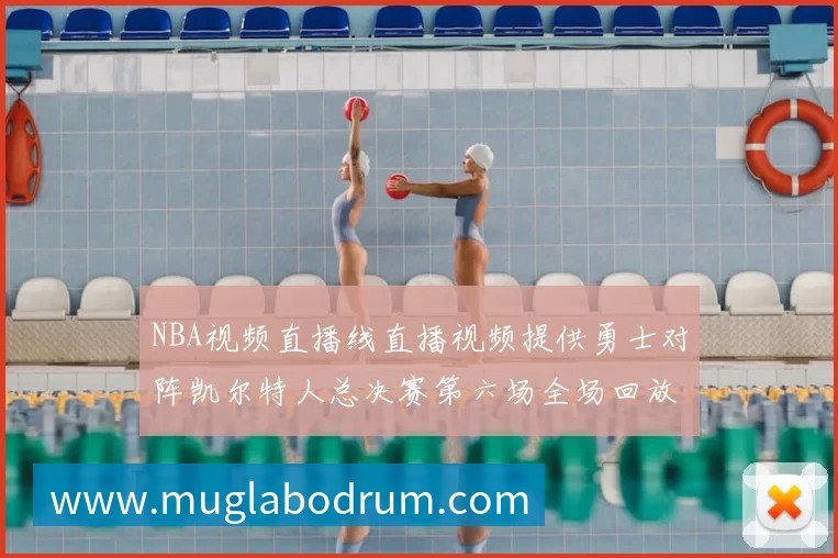 NBA视频直播线直播视频提供勇士对阵凯尔特人总决赛第六场全场回放与精彩集锦