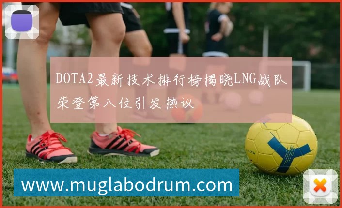 DOTA2最新技术排行榜揭晓LNG战队荣登第八位引发热议